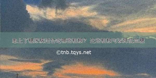 患上了糖尿病适合吃哪些粗粮？ 这些粗粮可以降低血糖