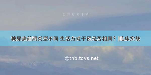 糖尿病前期类型不同 生活方式干预是否相同？|临床实战