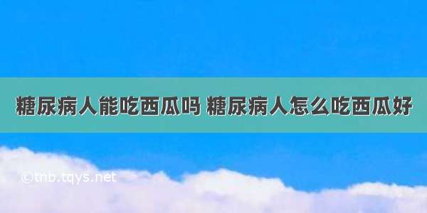 糖尿病人能吃西瓜吗 糖尿病人怎么吃西瓜好