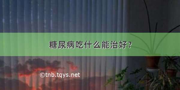 糖尿病吃什么能治好？