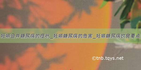 妊娠合并糖尿病的症状_妊娠糖尿病的危害_妊娠糖尿病饮食要点