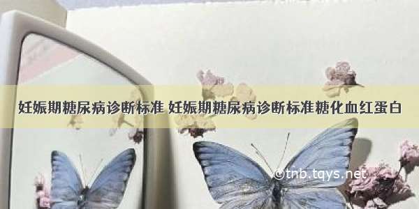 妊娠期糖尿病诊断标准 妊娠期糖尿病诊断标准糖化血红蛋白