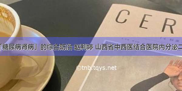 「糖尿病肾病」的综合防治 赵利婷 山西省中西医结合医院内分泌二科