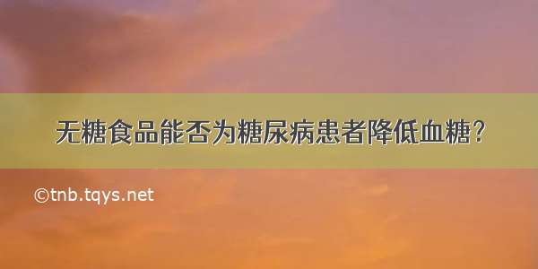 无糖食品能否为糖尿病患者降低血糖？