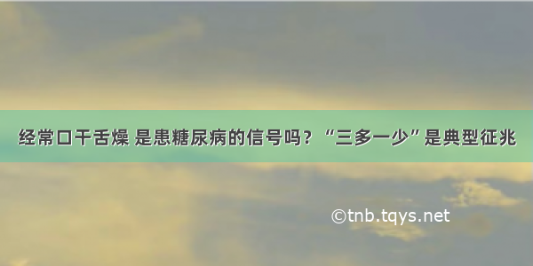 经常口干舌燥 是患糖尿病的信号吗？“三多一少”是典型征兆