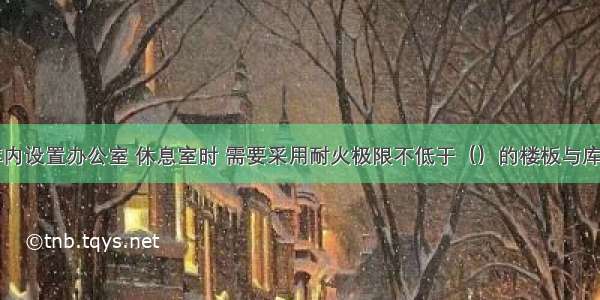 在丙类仓库内设置办公室 休息室时 需要采用耐火极限不低于（）的楼板与库房隔开。A.