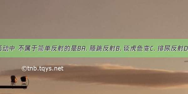 下列反射活动中 不属于简单反射的是BA. 膝跳反射B. 谈虎色变C. 排尿反射D. 眨眼反射