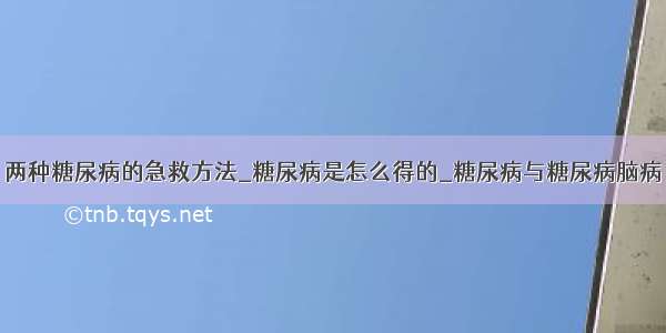 两种糖尿病的急救方法_糖尿病是怎么得的_糖尿病与糖尿病脑病