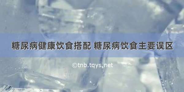 糖尿病健康饮食搭配 糖尿病饮食主要误区