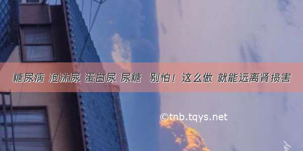 糖尿病 泡沫尿 蛋白尿 尿糖  别怕！这么做 就能远离肾损害