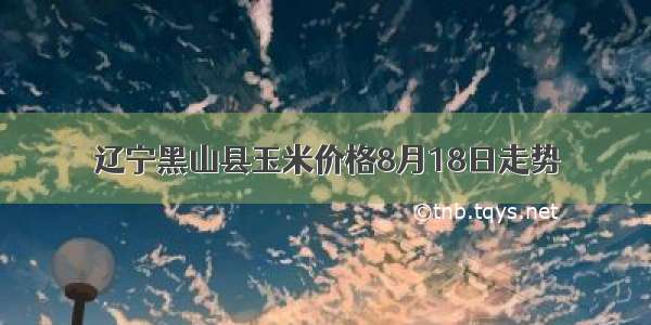 辽宁黑山县玉米价格8月18日走势