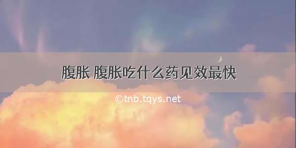 腹胀 腹胀吃什么药见效最快