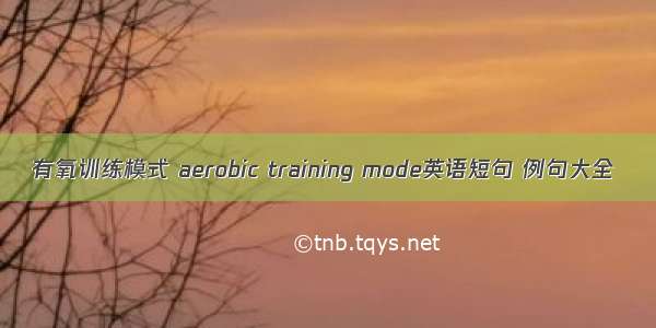 有氧训练模式 aerobic training mode英语短句 例句大全