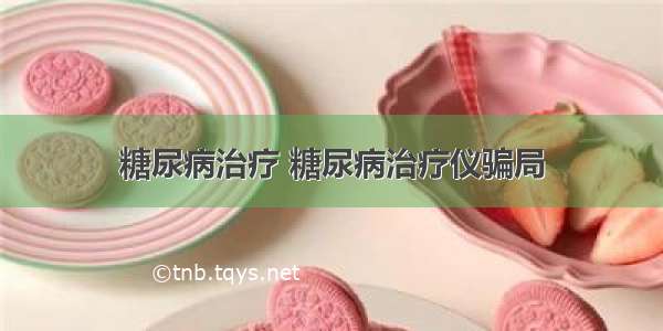 糖尿病治疗 糖尿病治疗仪骗局