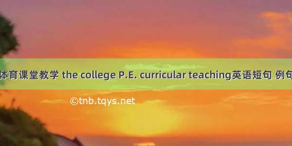 高校体育课堂教学 the college P.E. curricular teaching英语短句 例句大全