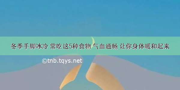 冬季手脚冰冷 常吃这5种食物 气血通畅 让你身体暖和起来