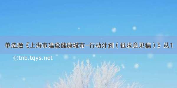 单选题《上海市建设健康城市-行动计划（征求意见稿）》从1