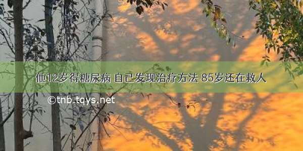 他12岁得糖尿病 自己发现治疗方法 85岁还在救人