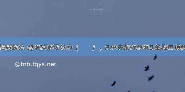 按资金借贷性质划分 利率体系可分为（　　）。A.中央银行利率B.金融市场利率C.存贷款