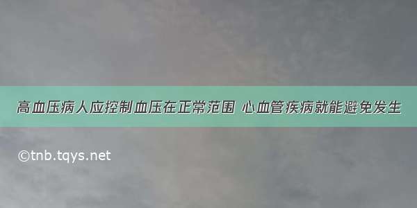 高血压病人应控制血压在正常范围 心血管疾病就能避免发生