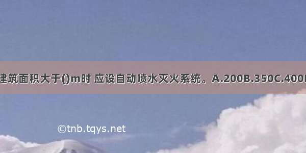 地下商店的建筑面积大于()m时 应设自动喷水灭火系统。A.200B.350C.400D.500ABCD