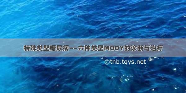 特殊类型糖尿病——六种类型MODY的诊断与治疗