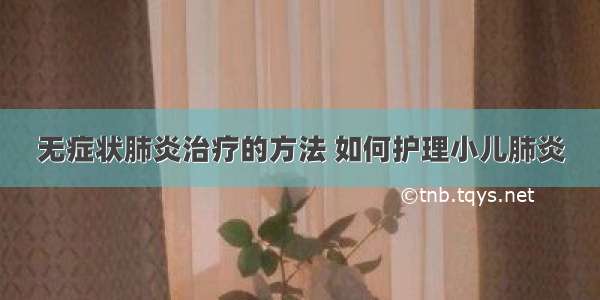 无症状肺炎治疗的方法 如何护理小儿肺炎