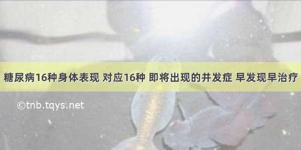 糖尿病16种身体表现 对应16种 即将出现的并发症 早发现早治疗