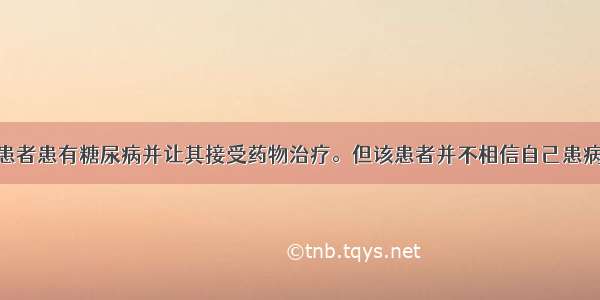 医生告知某患者患有糖尿病并让其接受药物治疗。但该患者并不相信自己患病 未听从医生