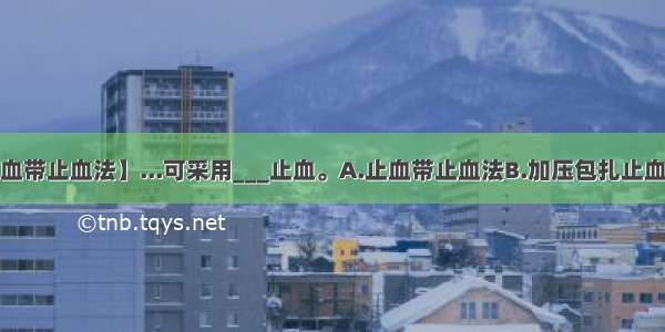 【止血带止血法】...可采用___止血。A.止血带止血法B.加压包扎止血法C...