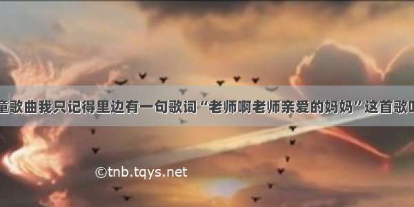 有一首儿童歌曲我只记得里边有一句歌词“老师啊老师亲爱的妈妈”这首歌叫什么名字