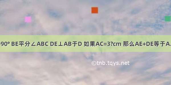 如图 在△ABC中 ∠ACB=90° BE平分∠ABC DE⊥AB于D 如果AC=3?cm 那么AE+DE等于A.2cmB.3cmC.4cmD.5cm