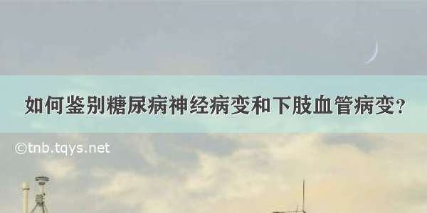 如何鉴别糖尿病神经病变和下肢血管病变？