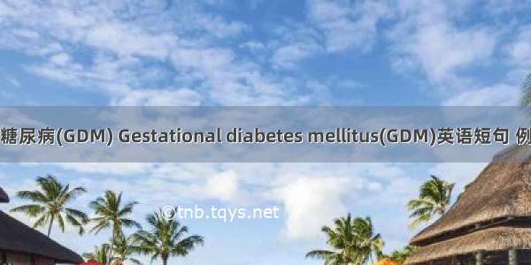 妊娠期糖尿病(GDM) Gestational diabetes mellitus(GDM)英语短句 例句大全