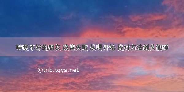 睡眠不好的朋友 改善失眠 从喝开始 找对方法倒头便睡