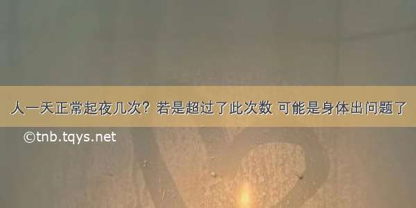 人一天正常起夜几次？若是超过了此次数 可能是身体出问题了