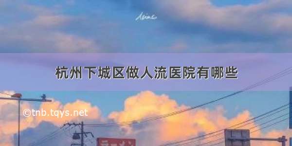 杭州下城区做人流医院有哪些