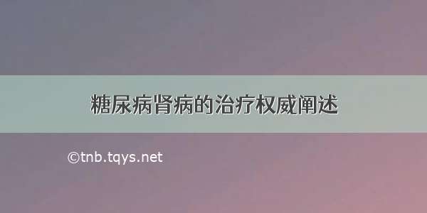 糖尿病肾病的治疗权威阐述