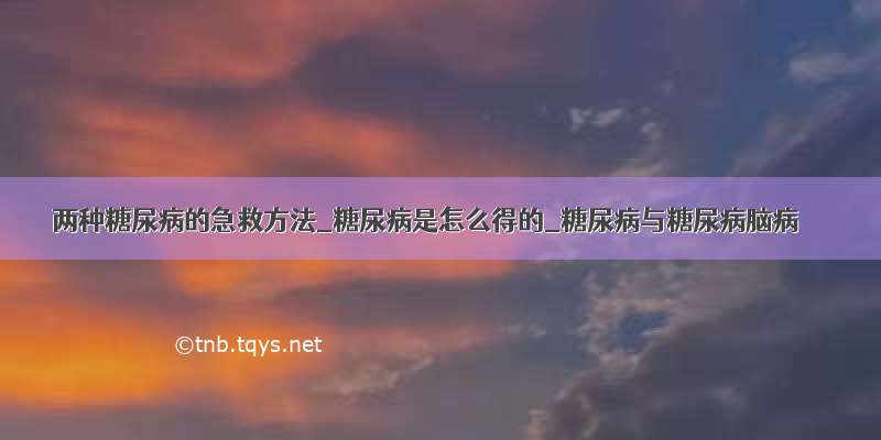 两种糖尿病的急救方法_糖尿病是怎么得的_糖尿病与糖尿病脑病