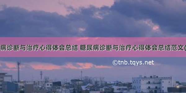 糖尿病诊断与治疗心得体会总结 糖尿病诊断与治疗心得体会总结范文(9篇)