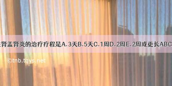 急性肾盂肾炎的治疗疗程是A.3天B.5天C.1周D.2周E.2周或更长ABCDE