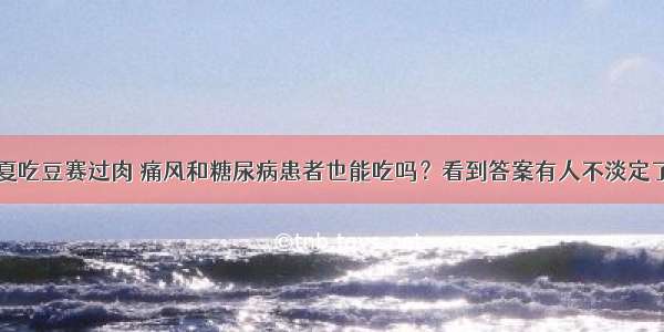 夏吃豆赛过肉 痛风和糖尿病患者也能吃吗？看到答案有人不淡定了