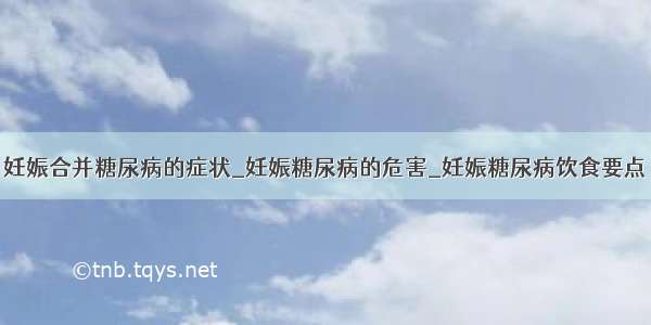 妊娠合并糖尿病的症状_妊娠糖尿病的危害_妊娠糖尿病饮食要点