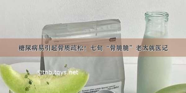 糖尿病易引起骨质疏松！七旬“骨脆脆”老太就医记