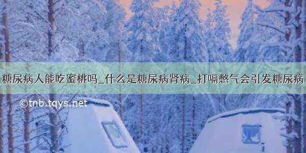 糖尿病人能吃蜜桃吗_什么是糖尿病肾病_打嗝憋气会引发糖尿病