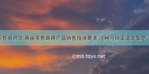 生产者向零售商供货 再由零售商将产品销售给消费者 这种分销渠道类型是( )。A.零层