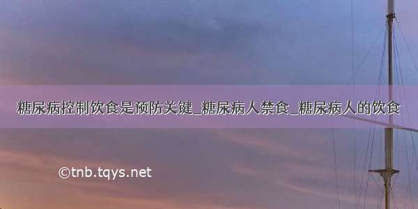 糖尿病控制饮食是预防关键_糖尿病人禁食_糖尿病人的饮食