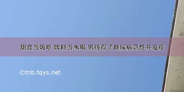 甜食当饭吃 饮料当水喝 男孩得了糖尿病急性并发症