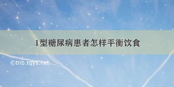 1型糖尿病患者怎样平衡饮食