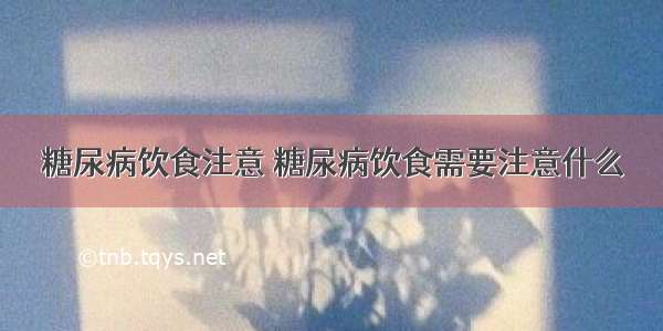 糖尿病饮食注意 糖尿病饮食需要注意什么